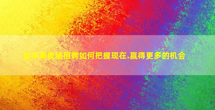 佳木斯夜场招聘如何把握现在.赢得更多的机会