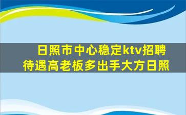 日照市中心稳定ktv招聘待遇高老板多出手大方日照